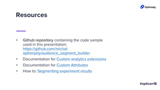 Resources
• Github repository containing the code sample
used in this presentation:
https://github.com/michal-
optimizely/audience_segment_builder
• Documentation for Custom analytics extensions
• Documentation for Custom Attributes
• How to: Segmenting experiment results
 