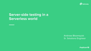 Server-side testing in a
Serverless world
Andreas Bloomquist
Sr. Solutions Engineer
 