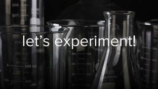 let’s experiment!
 