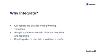 Why Integrate?
• Our results are best for finding winning
variations
• Analytics platforms contain historical user data
and reporting
• Knowing when a user is in a variation is useful
 