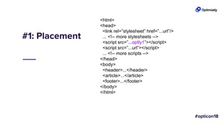 #1: Placement
<html>
<head>
<link rel=”stylesheet” href=”...url”/>
... <!-- more stylesheets -->
<script src=”...optly1”></script>
<script src=”...url”></script>
... <!-- more scripts -->
</head>
<body>
<header>...</header>
<article>...</article>
<footer>...</footer>
</body>
</html>
 