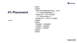 #1: Placement
<html>
<head>
<link rel=”stylesheet” href=”...url”/>
... <!-- more stylesheets -->
<script src=”...url”></script>
... <!-- more scripts -->
<script src=”...optly2”></script>
</head>
<body>
<header>...</header>
<article>...</article>
<footer>...</footer>
</body>
</html>
 