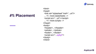 #1: Placement
<html>
<head>
<link rel=”stylesheet” href=”...url”/>
... <!-- more stylesheets -->
<script src=”...url”></script>
... <!-- more scripts -->
</head>
<body>
<header>...</header>
<article>...</article>
<footer>...</footer>
<script src=”...optly3”>
</body>
</html>
 