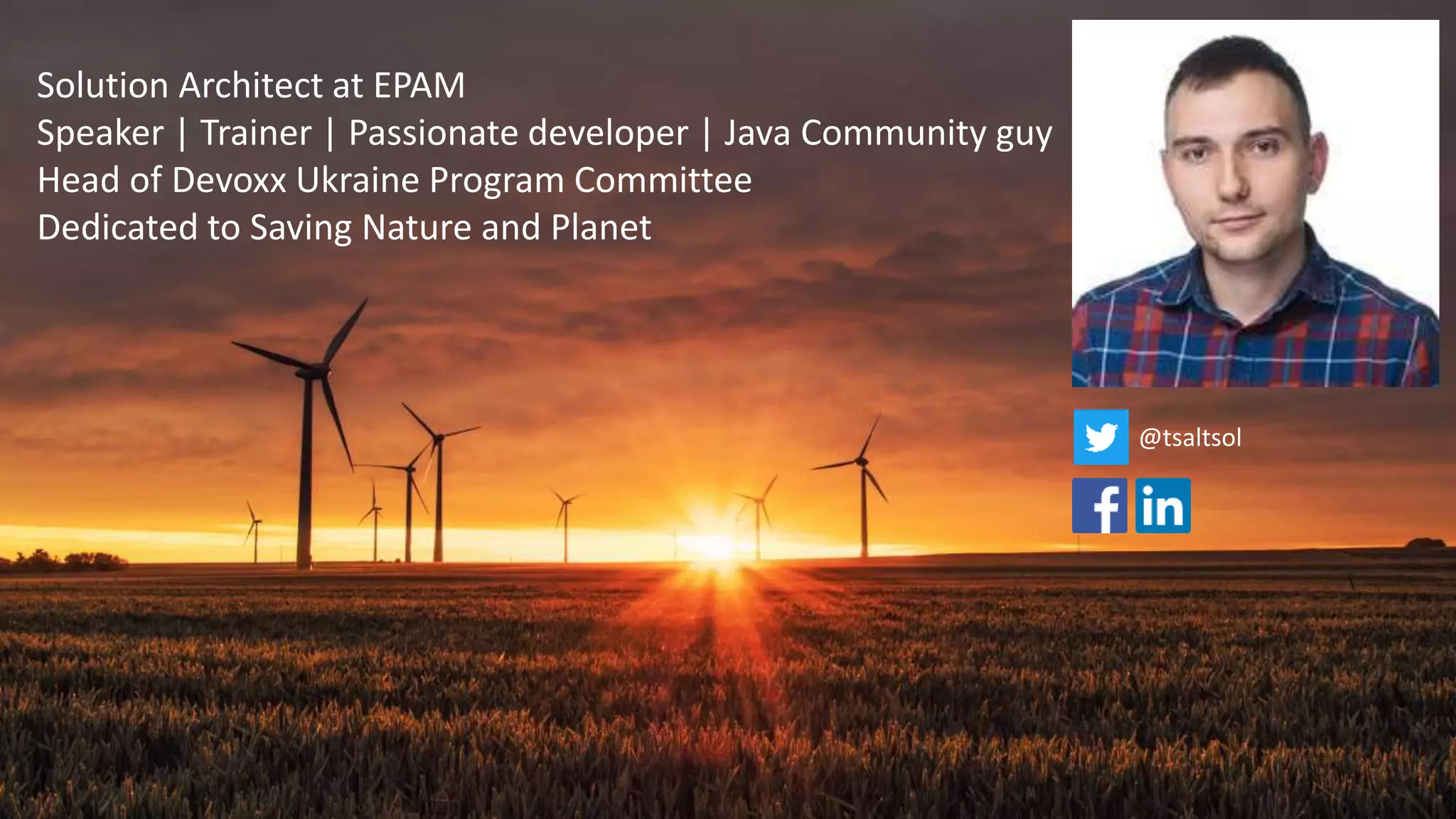 Solution Architect at EPAM
Speaker | Trainer | Passionate developer | Java Community guy
Head of Devoxx Ukraine Program Committee
Dedicated to Saving Nature and Planet
@tsaltsol
 