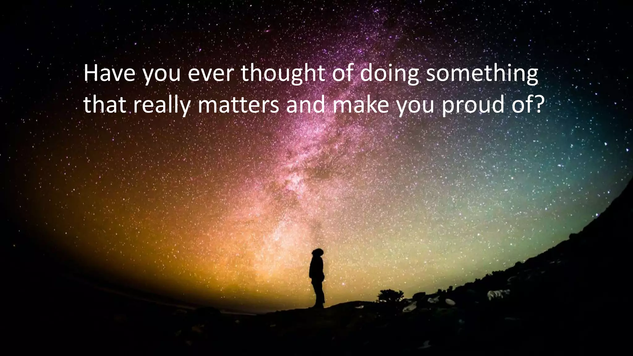 Have you ever thought of doing something
that really matters and make you proud of?
 