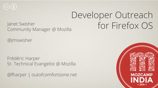 Developer Outreach
for Firefox OS
Frédéric Harper
Sr. Technical Evangelist @ Mozilla
@fharper | outofcomfortzone.net
Janet Swisher
Community Manager @ Mozilla
@jmswisher
 