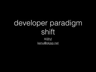 developer paradigm
shift
허광남
kenu@okjsp.net
 