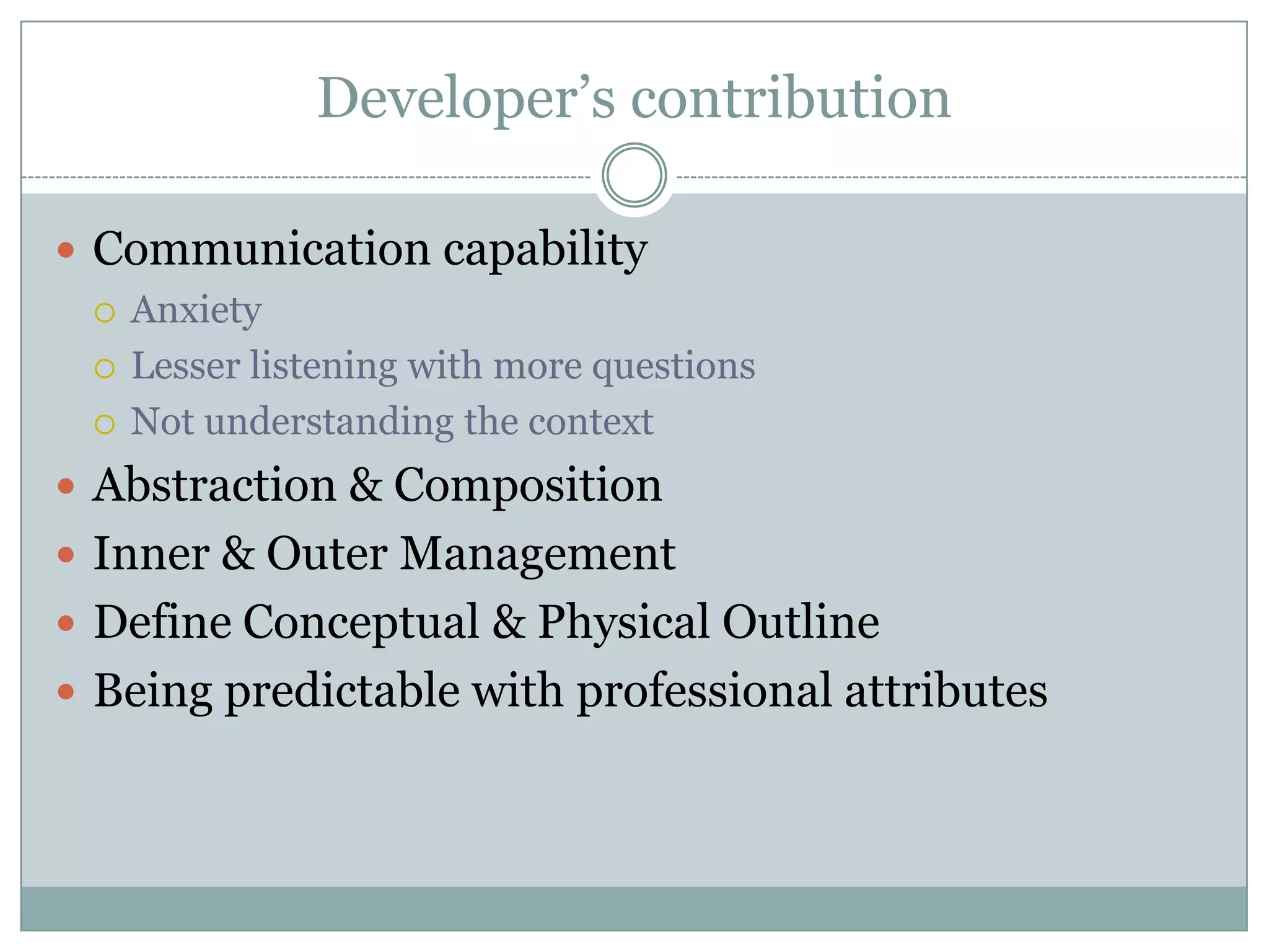 Developer’s contribution

 Communication capability
   Anxiety

   Lesser listening with more questions

   Not understanding the context

 Abstraction & Composition
 Inner & Outer Management
 Define Conceptual & Physical Outline
 Being predictable with professional attributes
 