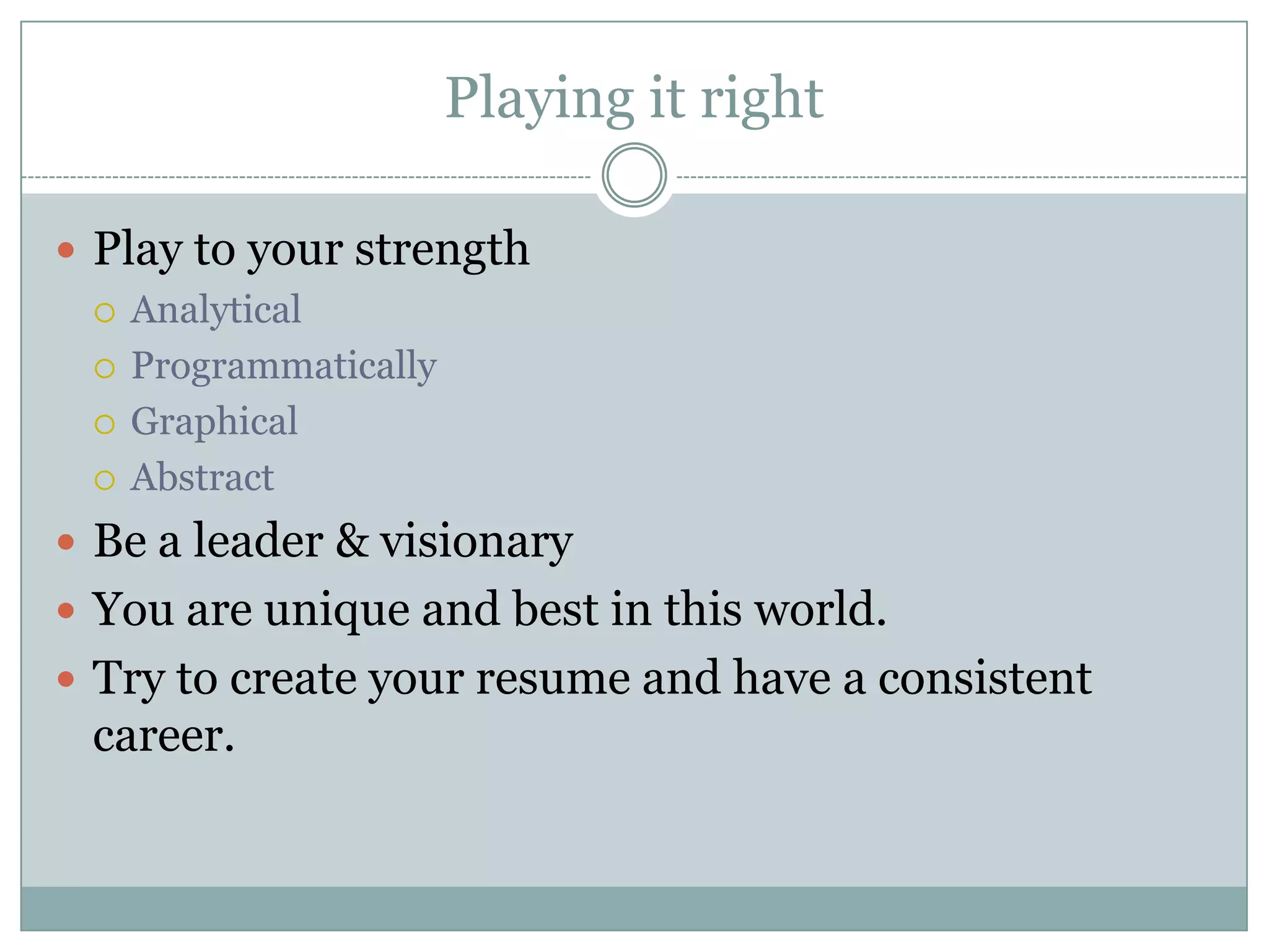 Playing it right

 Play to your strength
   Analytical

   Programmatically

   Graphical

   Abstract

 Be a leader & visionary
 You are unique and best in this world.
 Try to create your resume and have a consistent
 career.
 