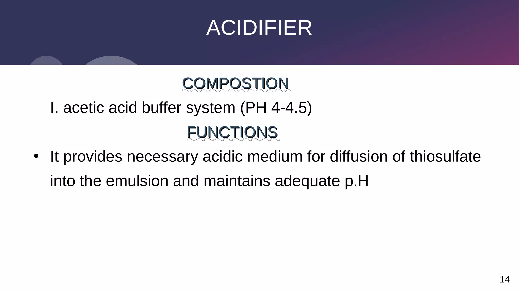 14
ACIDIFIER
COMPOSTION
COMPOSTION
I. acetic acid buffer system (PH 4-4.5)
FUNCTIONS
FUNCTIONS
●
It provides necessary acidic medium for diffusion of thiosulfate
into the emulsion and maintains adequate p.H
 