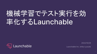 機械学習でテスト実行を効
率化するLaunchable
2022/10/29
Launchable Inc. shibui yusuke
1
 