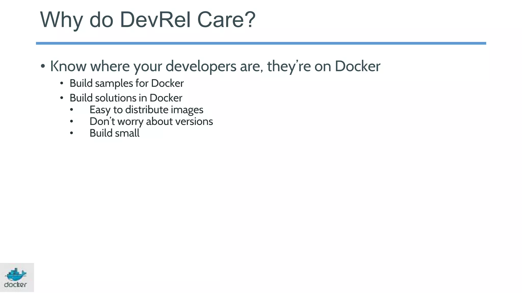 • Know where your developers are, they’re on Docker
• Build samples for Docker
• Build solutions in Docker
• Easy to distribute images
• Don’t worry about versions
• Build small
Why do DevRel Care?
 