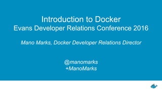 Introduction to Docker
Evans Developer Relations Conference 2016
Mano Marks, Docker Developer Relations Director
@manomarks
+ManoMarks
 