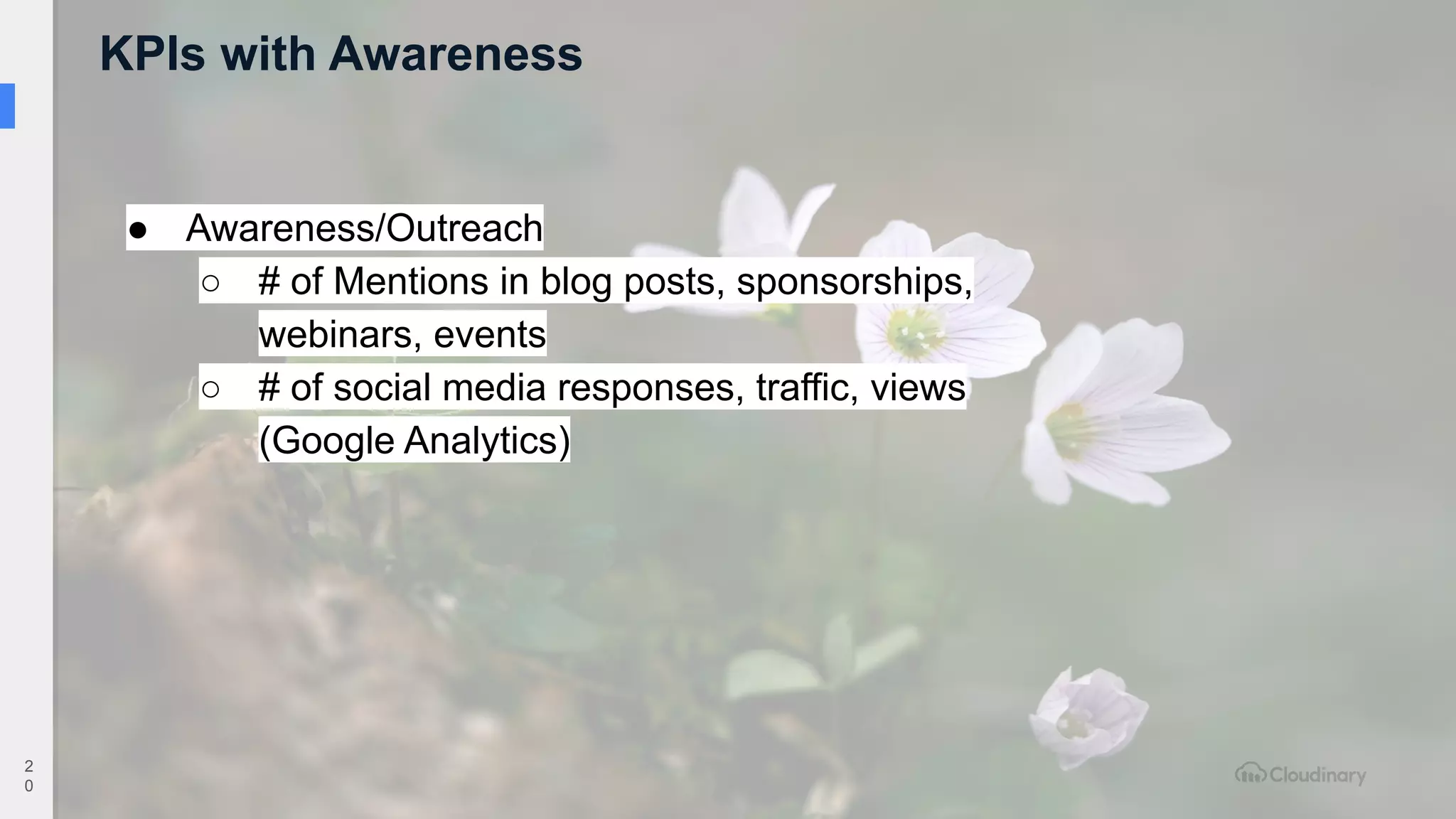 KPIs with Awareness
2
0
● Awareness/Outreach
○ # of Mentions in blog posts, sponsorships,
webinars, events
○ # of social media responses, traffic, views
(Google Analytics)
 