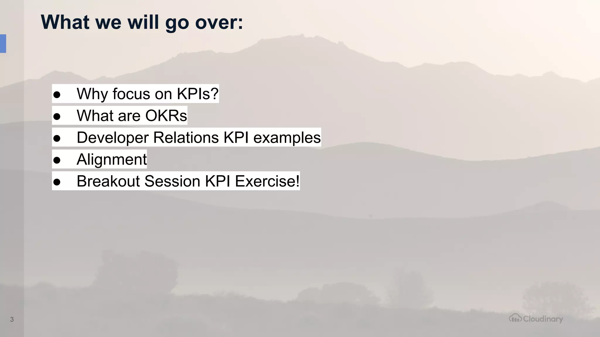 What we will go over:
3
● Why focus on KPIs?
● What are OKRs
● Developer Relations KPI examples
● Alignment
● Breakout Session KPI Exercise!
 
