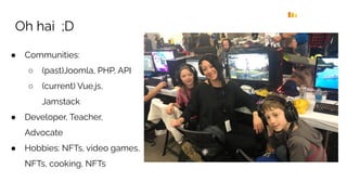 Oh hai ;D
● Communities:
○ (past)Joomla, PHP, API
○ (current) Vue.js,
Jamstack
● Developer, Teacher,
Advocate
● Hobbies: NFTs, video games,
NFTs, cooking, NFTs
 