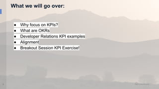 What we will go over:
3
● Why focus on KPIs?
● What are OKRs
● Developer Relations KPI examples
● Alignment
● Breakout Session KPI Exercise!
 