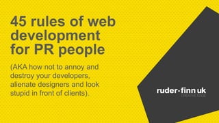 45 rules of web 
development 
for PR people 
(AKA how not to annoy and 
destroy your developers, 
alienate designers and look 
stupid in front of clients). 
 