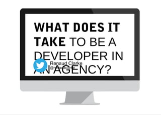 WHAT DOES IT
TAKE TO BE A
DEVELOPER IN
AN AGENCY?
Renaud Clarke
@renaudclarke

 