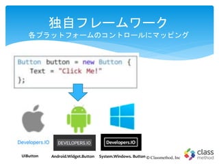 独自フレームワーク
各プラットフォームのコントロールにマッピング
© Classmethod, IncAndroid.Widget.ButtonUIButton System.Windows. Button
 
