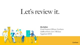 Let’s review it.
Ida Aalen
Chief Product Ofﬁcer, Confrere
ida@confrere.com / @idaaa
Yggdrasil 2018
 