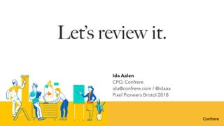 Let’s review it.
Ida Aalen
CPO, Confrere
ida@confrere.com / @idaaa
Pixel Pioneers Bristol 2018
 