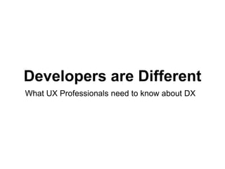 Developers are Different
What UX Professionals need to know about DX
 
