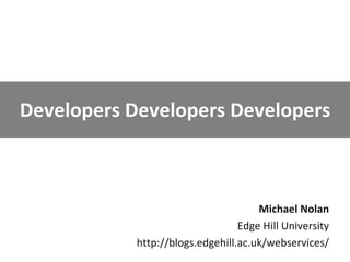 Developers Developers Developers Michael Nolan Edge Hill University http://blogs.edgehill.ac.uk/webservices/ 
