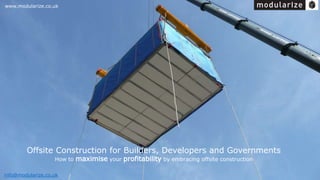 www.modularize.co.uk 
Offsite Construction for Builders, Developers and Governments 
How to maximise your profitability by embracing offsite construction 
info@modularize.co.uk 
 
