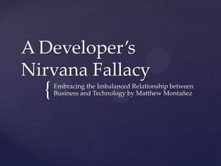{
A Developer’s
Nirvana Fallacy
Embracing the Imbalanced Relationship between
Business and Technology by Matthew Montañez
 