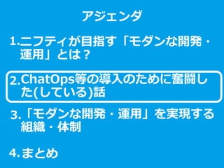 ニフティ
ＩｏＴデザインセンター
ご紹介
クリ博ナビ就活直前セミナー
2017年2月1日
ニフティ株式会社
IoTデザインセンター
ニフティが目指す「モダンな開発・
運用」とは？
アジェンダ
ChatOps等の導入のために奮闘し
た(している)話
「モダンな開発・運用」を実現する
組織・体制
1.
2.
3.
まとめ4.
 