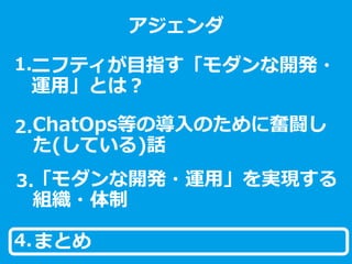 ニフティ
ＩｏＴデザインセンター
ご紹介
クリ博ナビ就活直前セミナー
2017年2月1日
ニフティ株式会社
IoTデザインセンター
ニフティが目指す「モダンな開発・
運用」とは？
アジェンダ
ChatOps等の導入のために奮闘し
た(している)話
「モダンな開発・運用」を実現する
組織・体制
1.
2.
3.
まとめ4.
 