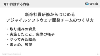 Copyright © Givery, Inc. All rights reserved.
今日お話する内容
新卒社員研修からはじめる
アジャイルソフトウェア開発チームのつくり方
・取り組みの背景
・実施したこと、実際の様子
・やってみた結果
・まとめ、展望
13
 