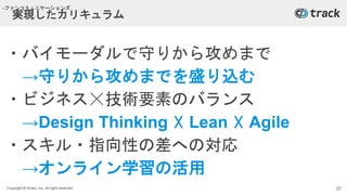 Copyright © Givery, Inc. All rights reserved.
実現したカリキュラム
・バイモーダルで守りから攻めまで
→守りから攻めまでを盛り込む
・ビジネス☓技術要素のバランス
→Design Thinking ☓ Lean ☓ Agile
・スキル・指向性の差への対応
→オンライン学習の活用
37
-ファンコミュニケーションズ
 
