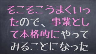 そこそこうまくいっ
たので、事業とし
て本格的にやって
みることになった
 
