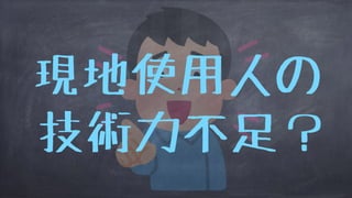 現地使用人の
技術力不足？
 