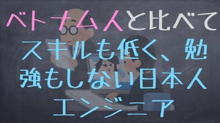 ベトナム人と比べて
スキルも低く、勉
強もしない日本人
エンジニア
 
