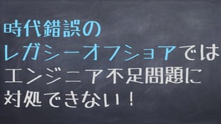 時代錯誤の
レガシーオフショアでは
エンジニア不足問題に
対処できない！
 