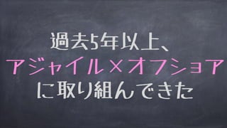 過去5年以上、
アジャイル×オフショア
に取り組んできた
 