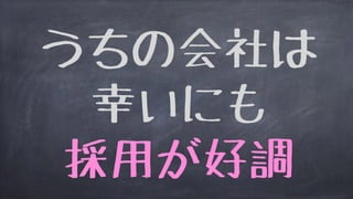 うちの会社は
幸いにも
採用が好調
 