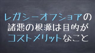 レガシーオフショアの
諸悪の根源は目的が
コストメリットなこと
 