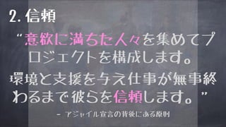 “意欲に満ちた人々を集めてプ
ロジェクトを構成します。
環境と支援を与え仕事が無事終
わるまで彼らを信頼します。”
– アジャイル宣言の背後にある原則
2.信頼
 