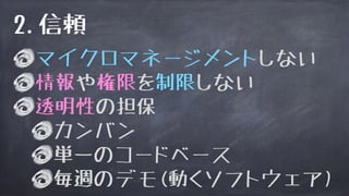 マイクロマネージメントしない
情報や権限を制限しない
透明性の担保
カンバン
単一のコードベース
毎週のデモ(動くソフトウェア)
2.信頼
 