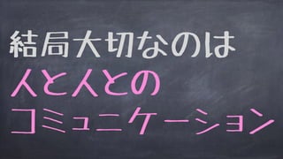 結局大切なのは
人と人との
コミュニケーション
 