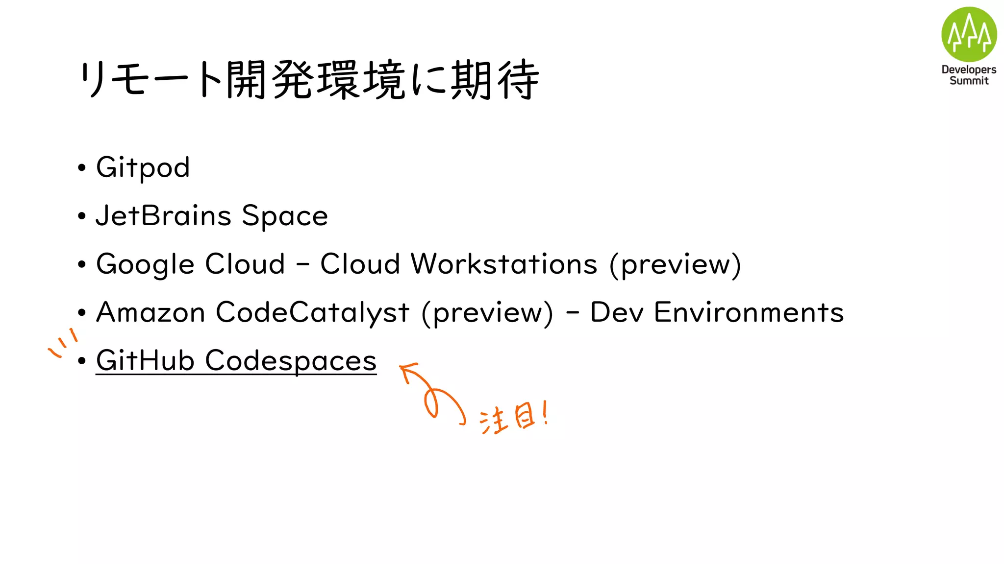 リモート開発環境に期待
• Gitpod
• JetBrains Space
• Google Cloud - Cloud Workstations (preview)
• Amazon CodeCatalyst (preview) - Dev Environments
• GitHub Codespaces
 