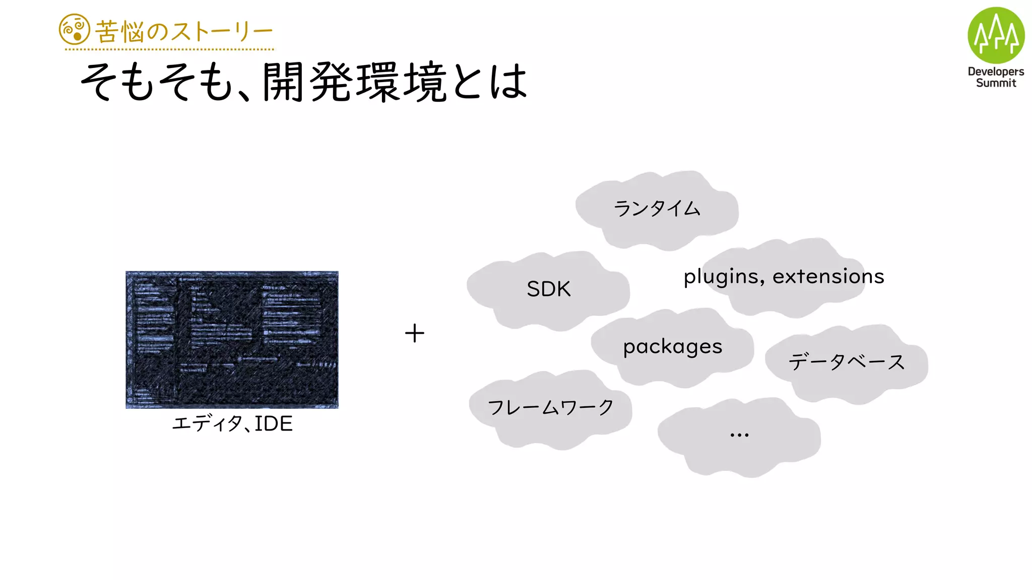 苦悩のストーリー
そもそも、開発環境とは
エディタ、IDE
+
ランタイム
SDK
packages
plugins, extensions
フレームワーク
データベース
…
 