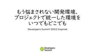 もう悩まされない開発環境、
プロジェクトで統一した環境を
いつでもどこでも
Developers Summit 2023 Inspired
 