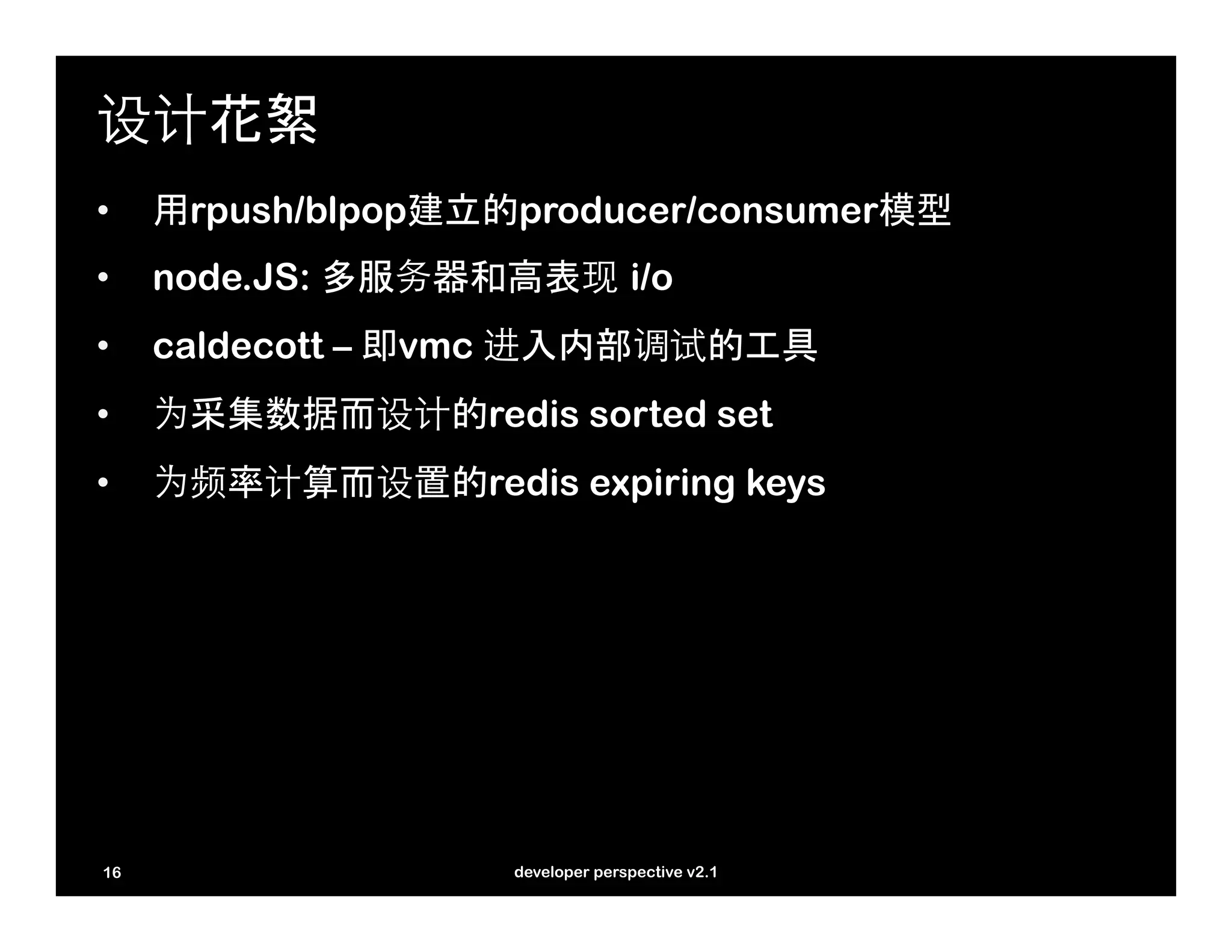 设计花絮
•    用rpush/blpop建立的producer/consumer模型
•    node.JS: 多服务器和高表现 i/o
•    caldecott – 即vmc 进入内部调试的工具
•    为采集数据而设计的redis sorted set
•    为频率计算而设置的redis expiring keys




16                  developer perspective v2.1
 