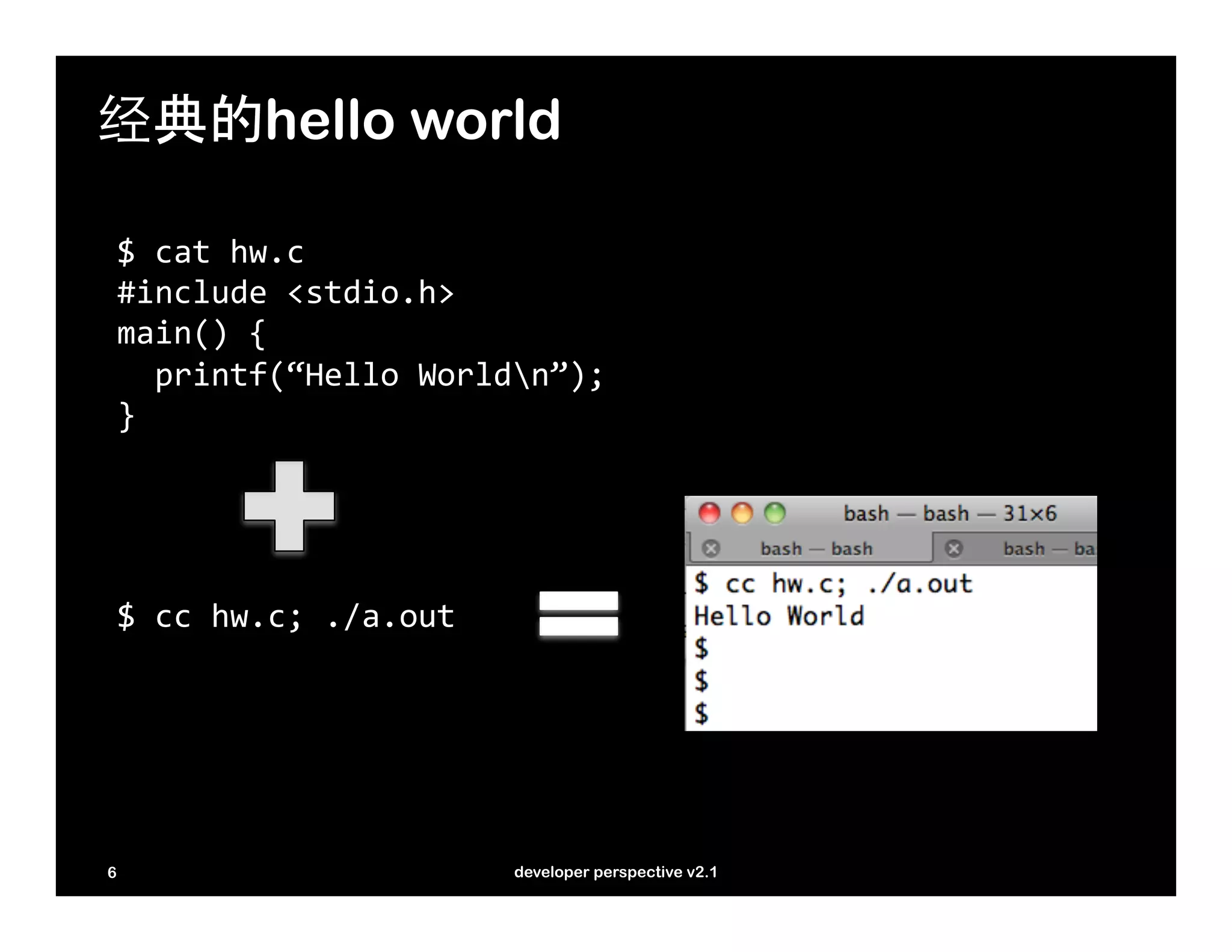 经典的hello world

    $	
  cat	
  hw.c	
  
    #include	
  <stdio.h>	
  
    main()	
  {	
  
    	
  	
  printf(“Hello	
  Worldn”);	
  
    }	
  




    $	
  cc	
  hw.c;	
  ./a.out	
  




6                                     developer perspective v2.1
 