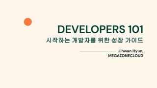 Jihwan Hyun,
MEGAZONECLOUD
DEVELOPERS 101
시작하는 개발자를 위한 성장 가이드
 